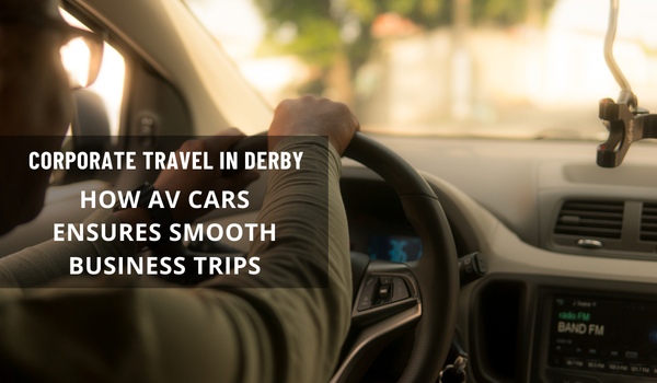 Corporate Travel in Derby: How AV Cars Ensures Smooth Business Trips